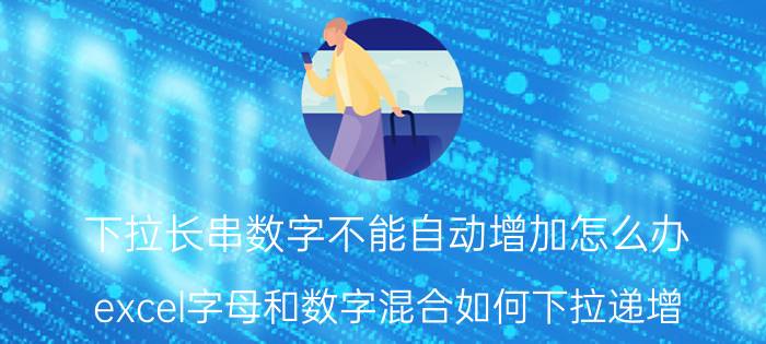 下拉长串数字不能自动增加怎么办 excel字母和数字混合如何下拉递增？